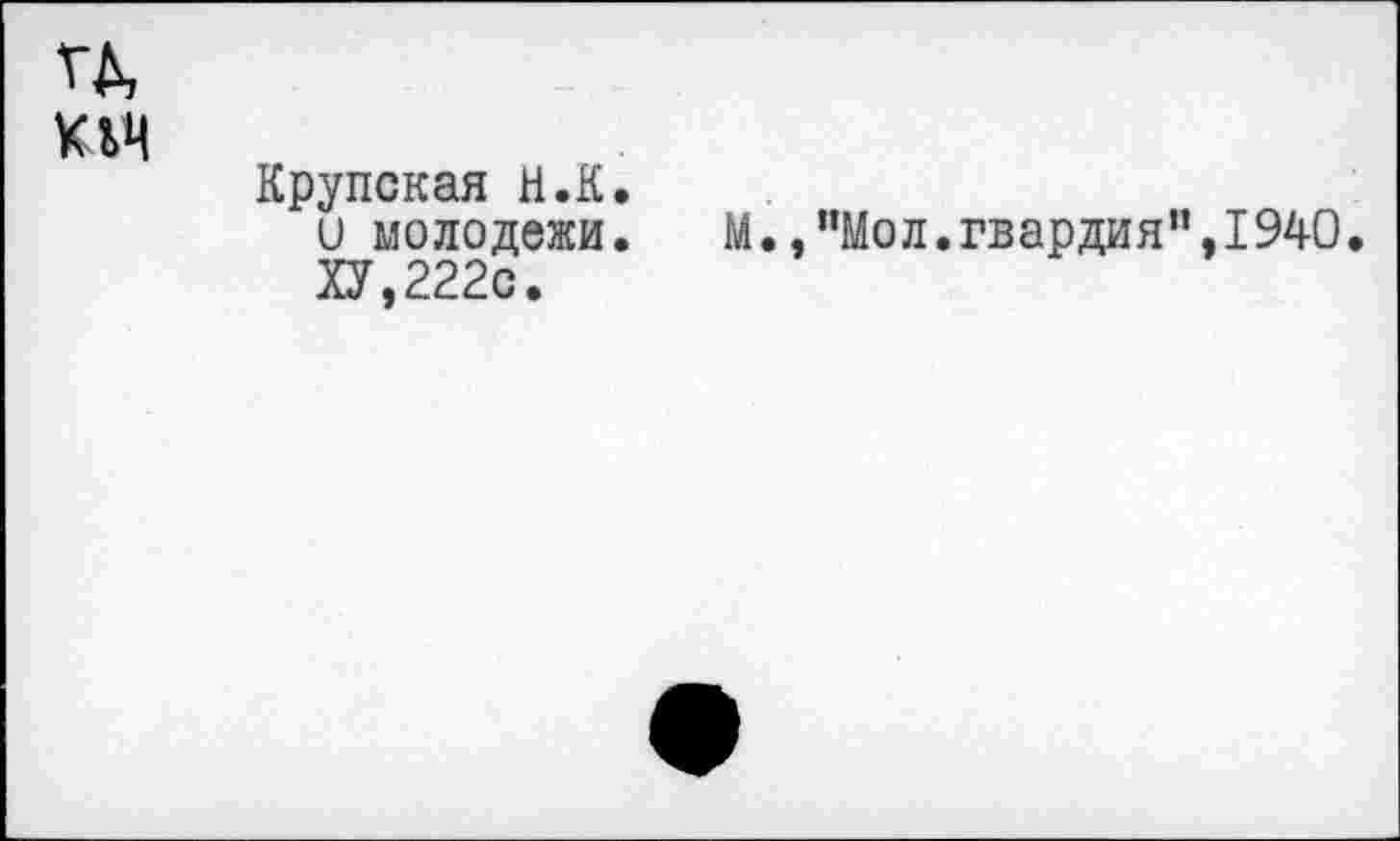 ﻿тд,
К1Я
Крупская И.К. и молодежи.	М.,"Мол.гвардия",1940.
ХУ,222с.